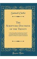 The Scripture-Doctrine of the Trinity: In Three Parts; Wherein All the Texts in the New Testament Relating to That Doctrine, and the Principal Passages in the Liturgy of the Church of England, Are Collected, Compared, and Explained (Classic Reprint