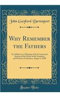 Why Remember the Fathers: An Address at a Meeting of the Connecticut Society of the Order of the Founders and Patriots of America, August 6, 1898 (Classic Reprint)