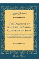 The Dialogue of the Seraphic Virgin, Catherine of Siena: Dictated by Her, While in a State of Ecstasy, to Her Secretaries, and Completed in the Year of Our Lord 1370; Translated Ted From the Original Italian (Classic Reprint)