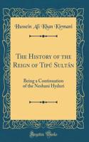 The History of the Reign of Tipú Sultán: Being a Continuation of the Neshani Hyduri (Classic Reprint)