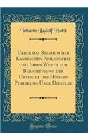 Ueber das Studium der Kantischen Philosophie und Ihren Werth zur Berichtigung der Urtheile des Höhern Publikums Über Dieselbe (Classic Reprint)
