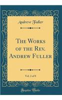 The Works of the Rev. Andrew Fuller, Vol. 2 of 8 (Classic Reprint)