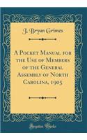 A Pocket Manual for the Use of Members of the General Assembly of North Carolina, 1905 (Classic Reprint)