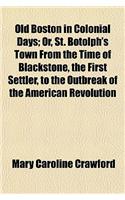Old Boston in Colonial Days; Or, St. Botolph's Town from the Time of Blackstone, the First Settler, to the Outbreak of the American Revolution: (English)
