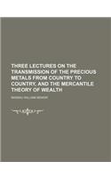Three Lectures on the Transmission of the Precious Metals from Country to Country, and the Mercantile Theory of Wealth