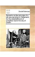 Remarks on the Principle of a Bill Now Pending in Parliament, for the Establishment of Turnpikes Round the City of Dublin.: (English)