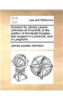 Answers for James Lesslie Johnston of Knockhill; To the Petition of Archibald Douglas, Late Surgeon in Lockerbie, Now in Langholm.: (English)