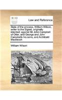 State of the process, William Wilson, writer to the Signet, originally intented: against Mr John Campbell of Otter, and George and John Campbells his sons, and Archibald Mackeoch