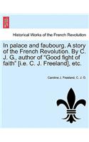 In Palace and Faubourg. a Story of the French Revolution. by C. J. G., Author of "Good Fight of Faith" [I.E. C. J. Freeland], Etc.