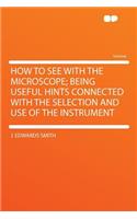 How to See with the Microscope; Being Useful Hints Connected with the Selection and Use of the Instrument
