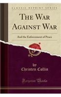 The War Against War: And the Enforcement of Peace (Classic Reprint)