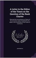 A Letter to the Editor of the Times on the Question of the Bank Charter: Shewing the Inconsistency of Some of the Accounts Lately Furnished by the Bank to the Committee of the House of Commons(English)