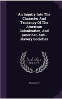 An Inquiry Into The Character And Tendency Of The American Colonization, And American Anti-slavery Societies