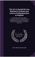 Act to Amend the Law Relating to Probates and Letters of Administration in England: And the Rules And Orders Made in Pursuance of the Act, Including Those for Regulating the Practice And Procedure of the County Courts, With an Intro