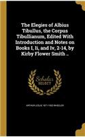 The Elegies of Albius Tibullus, the Corpus Tibullianum, Edited with Introduction and Notes on Books I, II, and IV, 2-14, by Kirby Flower Smith ..