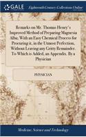 Remarks on Mr. Thomas Henry's Improved Method of Preparing Magnesia Alba; With an Easy Chemical Process for Procuring It, in the Utmost Perfection, Without Leaving Any Gritty Remainder. to Which Is Added, an Appendix. by a Physician