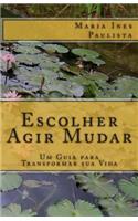 Escolher Agir Mudar: Um Guia Para Transformar Sua Vida: Um Guia Para Transformar Sua Vida