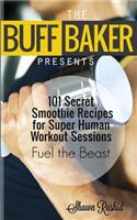 The Buff Baker Presents: 101 Secret Smoothie Recipes for Super Human Workout Sessions: Fuel Beast Mode