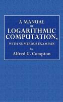 A Manual of Logarithmic Computation, with Numerous Examples