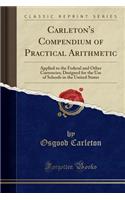 Carleton's Compendium of Practical Arithmetic: Applied to the Federal and Other Currencies; Designed for the Use of Schools in the United States (Classic Reprint)