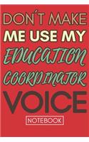 Don't Make Me Use My Education Coordinator Voice: Funny Office Notebook/Journal For Women/Men/Coworkers/Boss/Business Woman/Funny office work desk humor/ Stress Relief Anger Management Journal(6x9 i