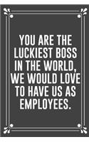 You Are the Luckiest Boss in the World, We Would Love to Have Us as Employees