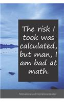 The risk I took was calculated, but man, I am bad at math.