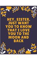 Hey, sister. Just want you to know that I love you to the moon and back: Sister journal book - Best Gift For Sister - Journal For Cute Sister - 100 Pages - Large (8.5 x 11 inches)