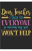 Dear Teacher I Talk To Everyone So Moving My Seat Won't Help: Blank Student Composition Notebook to Take Notes at Work. Plain white Pages. Bullet Point Diary, To-Do-List or Journal For Men and Women.