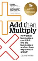 Add Then Multiply: How small businesses can think like big businesses and achieve exponential growth