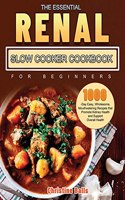 Essential Renal Slow Cooker Cookbook for Beginners: 1000-Day Easy, Wholesome, Mouthwatering Recipes that Promote Kidney Health and Support Overall Health