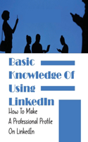 Basic Knowledge Of Using LinkedIn: How To Make A Professional Profile On LinkedIn: How To Make Your Linkedin Profile Stand Out
