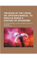 The Book of the Lodge; Or, Officer's Manual. to Which Is Added a Century of Aphorisms. Or, Officer's Manual. to Which Is Added a Century of Aphorisms