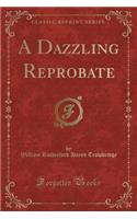 A Dazzling Reprobate (Classic Reprint)