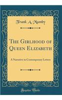 The Girlhood of Queen Elizabeth: A Narrative in Contemporary Letters (Classic Reprint): A Narrative in Contemporary Letters (Classic Reprint)