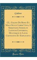 CL. Galeni de Bono Et Malo Succo Liber Unus, Ã? Sebastiano Scrofa in Latinum Conversus, Multisque in Locis Castigatus Et Explicatus (Classic Reprint)