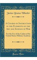 A Course of Instruction in the Elements of the Art and Science of War: For the Use of the Cadets of the United States Military Academy (Classic Reprint)