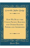 How We Built the Union Pacific Railway, and Other Railway Papers and Addresses (Classic Reprint)