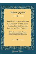 New-England, or a Briefe Enarration of the Ayre, Earth, Water, Fish and Fowles of That Country: With a Description of the Natures, Orders, Habits, and Religion of the Natiues; In Latine and English Verse (Classic Reprint): With a Description of the Natures, Orders, Habits, and Religion of the Natiues; In Latine and English Verse (Classic Reprint)