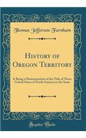 History of Oregon Territory: It Being a Demonstration of the Title of These United States of North America to the Same (Classic Reprint)
