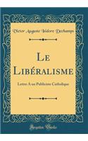 Le Libéralisme: Lettre A un Publiciste Catholique (Classic Reprint)