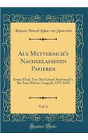 Aus Metternich's Nachgelassenen Papieren, Vol. 1: Erster Theil, Von Der Geburt Metternich's Bis Zum Wiener Congreï¿½, 1773-1815 (Classic Reprint)
