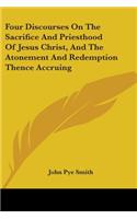 Four Discourses On The Sacrifice And Priesthood Of Jesus Christ, And The Atonement And Redemption Thence Accruing