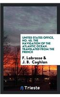 United States Office, No. 45. the Navigation of the Atlantic Ocean. Translated from the French