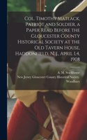 Col. Timothy Matlack, Patriot and Soldier, a Paper Read Before the Gloucester County Historical Society at the Old Tavern House, Haddonfield, N. J., April L4, 1908