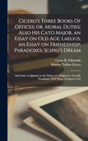 Cicero's Three Books Of Offices; or, Moral Duties; Also his Cato Major, an Essay on old age; Laelius, an Essay on Friendshisp; Paradoxes; Scipio's Dream