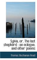 Sylvia, Or, the Last Shepherd: An Eclogue, and Other Poems