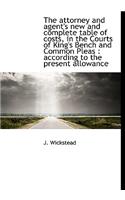 The Attorney and Agent's New and Complete Table of Costs, in the Courts of King's Bench and Common P
