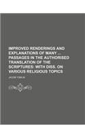 Improved Renderings and Explanations of Many Passages in the Authorised Translation of the Scriptures; With Diss. on Various Religious Topics: (English)