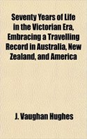 Seventy Years of Life in the Victorian Era, Embracing a Travelling Record in Australia, New Zealand, and America: (English)